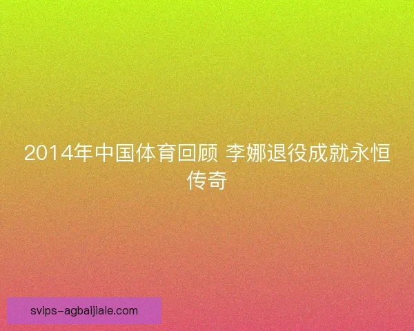 2014年中国体育回顾 李娜退役成就永恒传奇