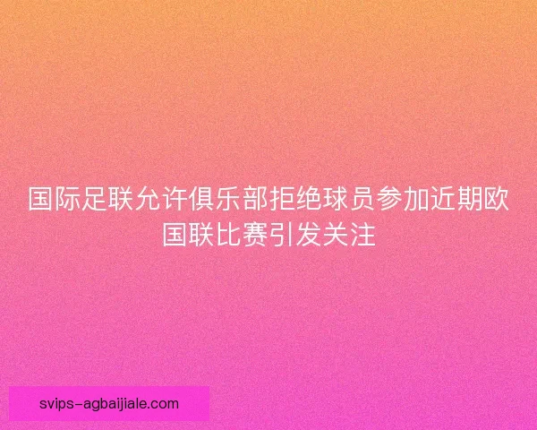 国际足联允许俱乐部拒绝球员参加近期欧国联比赛引发关注